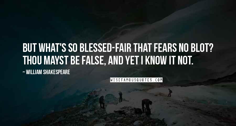 William Shakespeare Quotes: But what's so blessed-fair that fears no blot? Thou mayst be false, and yet I know it not.