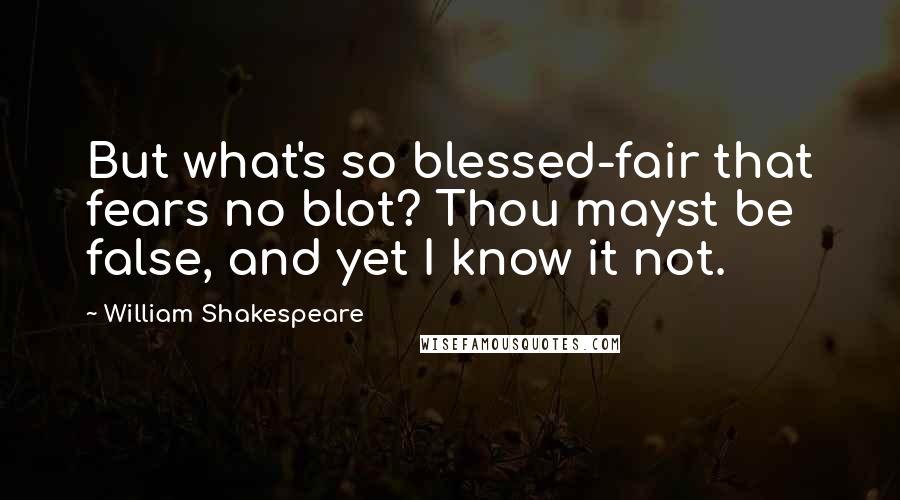 William Shakespeare Quotes: But what's so blessed-fair that fears no blot? Thou mayst be false, and yet I know it not.