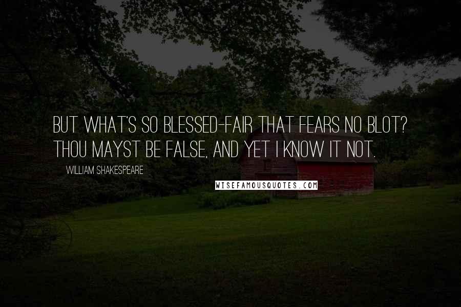 William Shakespeare Quotes: But what's so blessed-fair that fears no blot? Thou mayst be false, and yet I know it not.