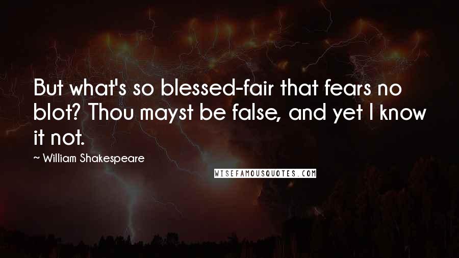 William Shakespeare Quotes: But what's so blessed-fair that fears no blot? Thou mayst be false, and yet I know it not.