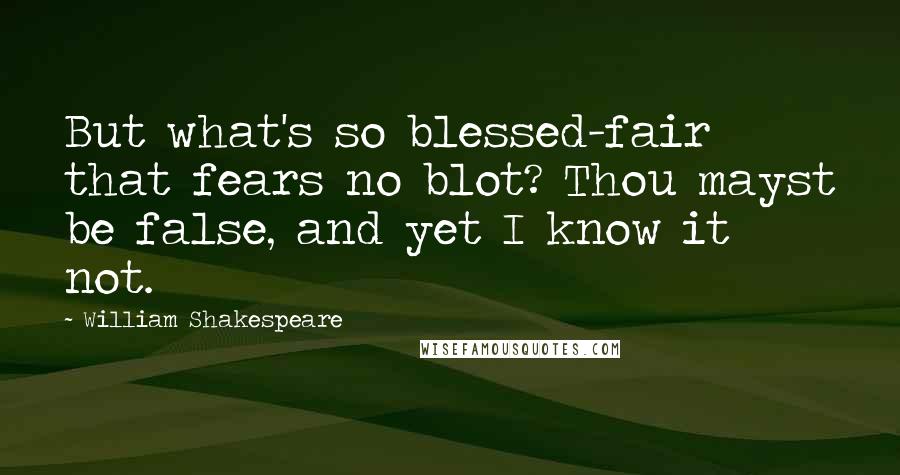 William Shakespeare Quotes: But what's so blessed-fair that fears no blot? Thou mayst be false, and yet I know it not.