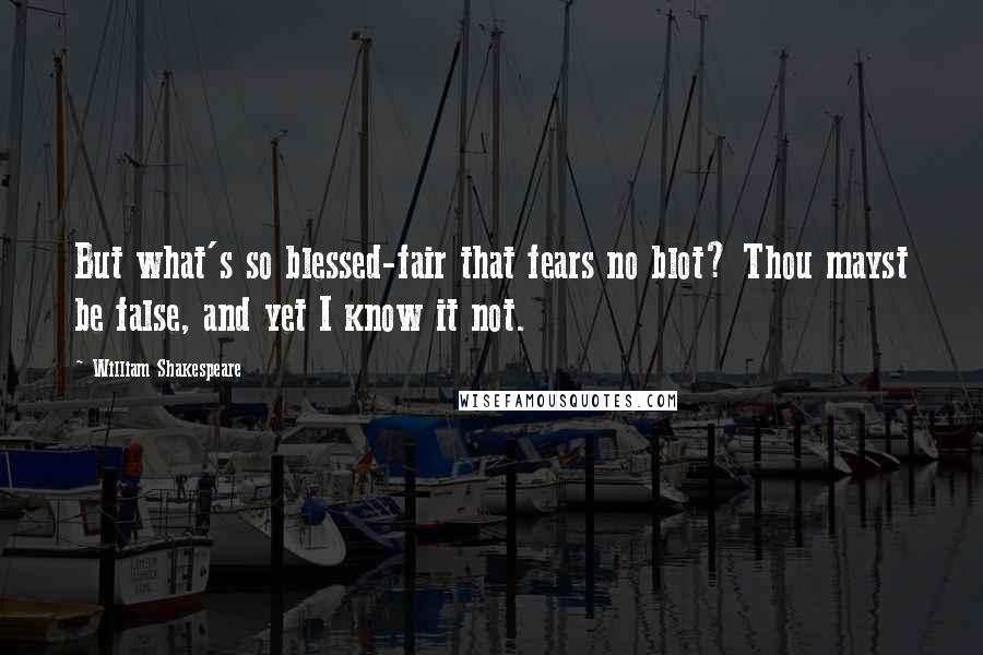 William Shakespeare Quotes: But what's so blessed-fair that fears no blot? Thou mayst be false, and yet I know it not.