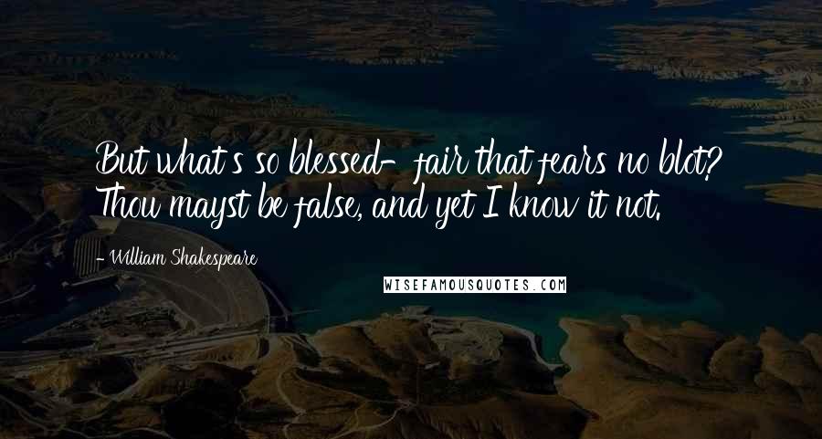 William Shakespeare Quotes: But what's so blessed-fair that fears no blot? Thou mayst be false, and yet I know it not.