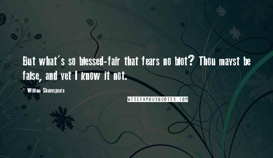 William Shakespeare Quotes: But what's so blessed-fair that fears no blot? Thou mayst be false, and yet I know it not.