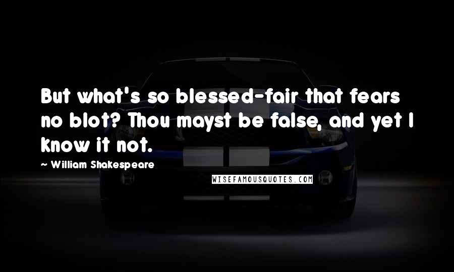 William Shakespeare Quotes: But what's so blessed-fair that fears no blot? Thou mayst be false, and yet I know it not.