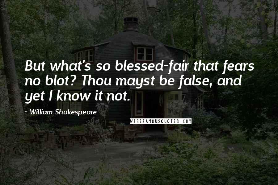 William Shakespeare Quotes: But what's so blessed-fair that fears no blot? Thou mayst be false, and yet I know it not.