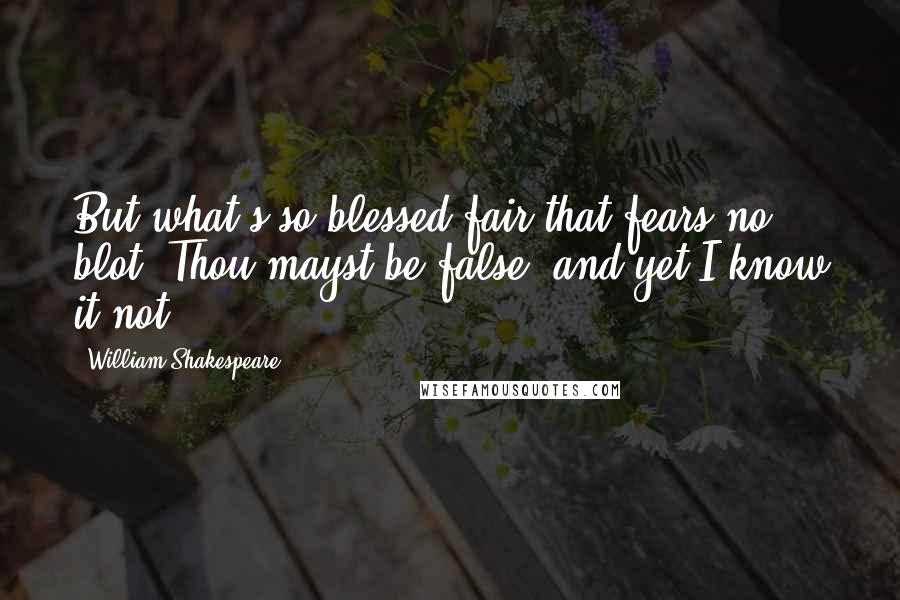 William Shakespeare Quotes: But what's so blessed-fair that fears no blot? Thou mayst be false, and yet I know it not.