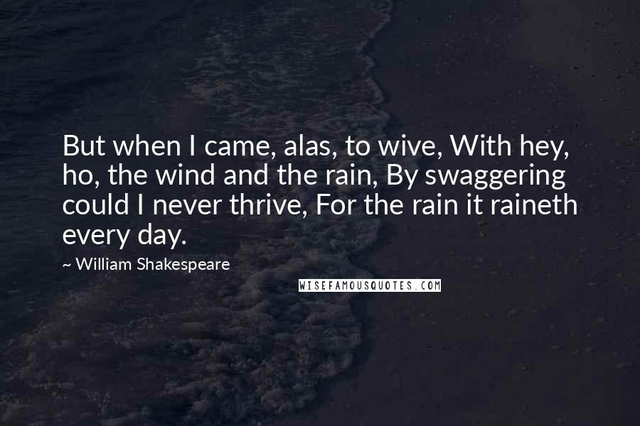 William Shakespeare Quotes: But when I came, alas, to wive, With hey, ho, the wind and the rain, By swaggering could I never thrive, For the rain it raineth every day.