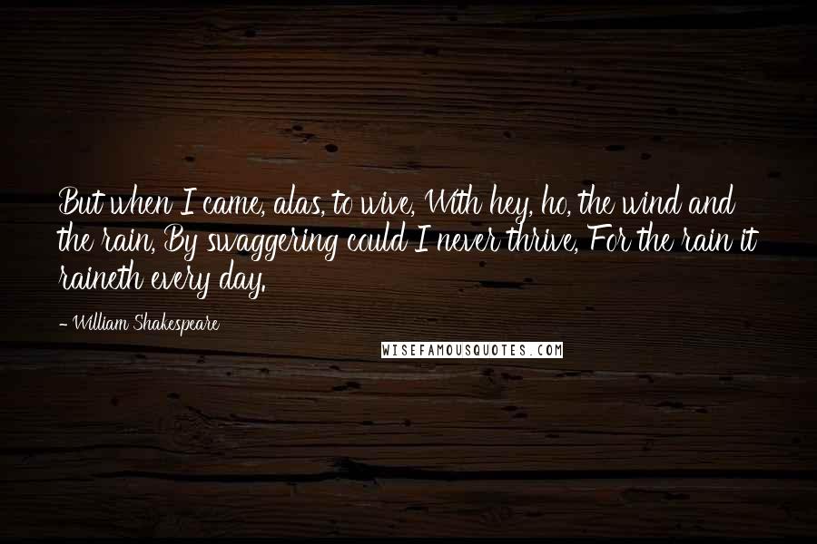 William Shakespeare Quotes: But when I came, alas, to wive, With hey, ho, the wind and the rain, By swaggering could I never thrive, For the rain it raineth every day.