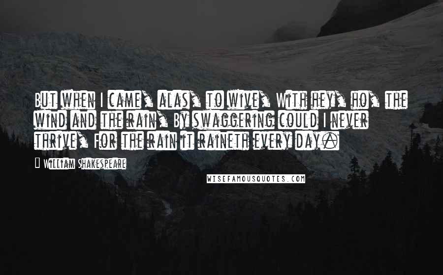 William Shakespeare Quotes: But when I came, alas, to wive, With hey, ho, the wind and the rain, By swaggering could I never thrive, For the rain it raineth every day.