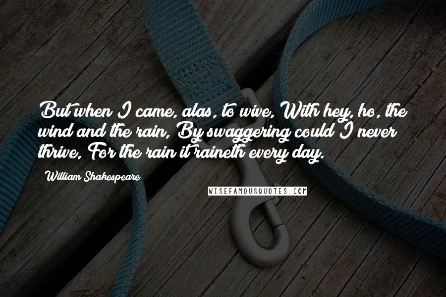 William Shakespeare Quotes: But when I came, alas, to wive, With hey, ho, the wind and the rain, By swaggering could I never thrive, For the rain it raineth every day.