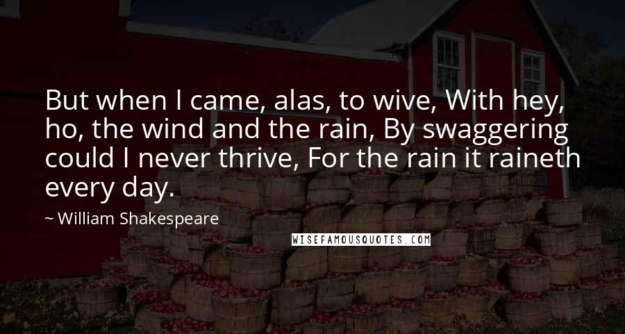 William Shakespeare Quotes: But when I came, alas, to wive, With hey, ho, the wind and the rain, By swaggering could I never thrive, For the rain it raineth every day.