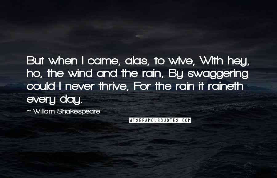 William Shakespeare Quotes: But when I came, alas, to wive, With hey, ho, the wind and the rain, By swaggering could I never thrive, For the rain it raineth every day.