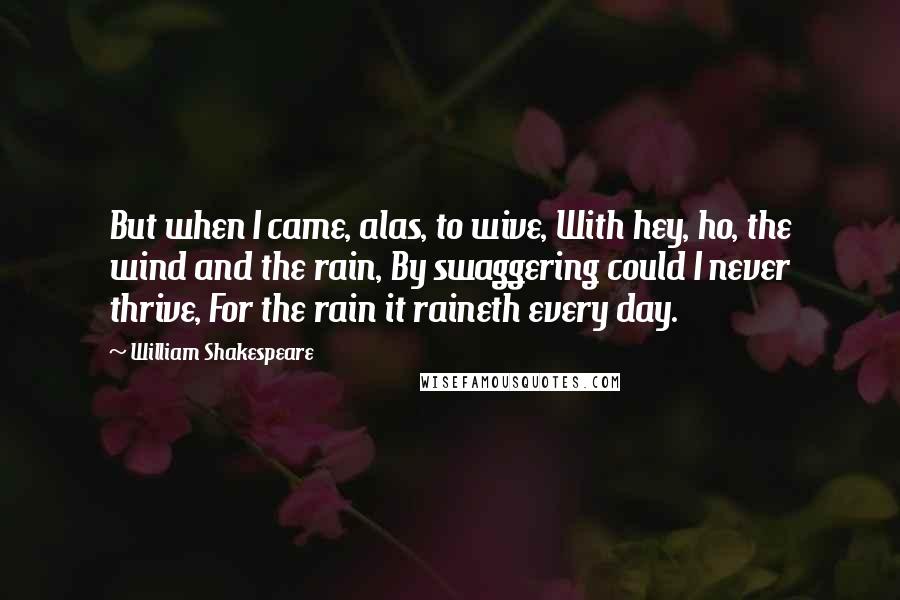 William Shakespeare Quotes: But when I came, alas, to wive, With hey, ho, the wind and the rain, By swaggering could I never thrive, For the rain it raineth every day.