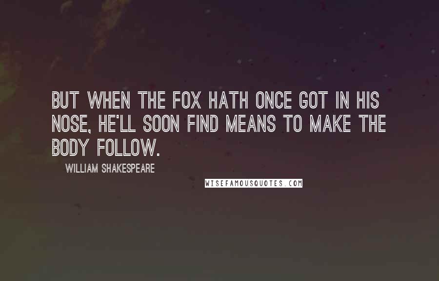 William Shakespeare Quotes: But when the fox hath once got in his nose, He'll soon find means to make the body follow.