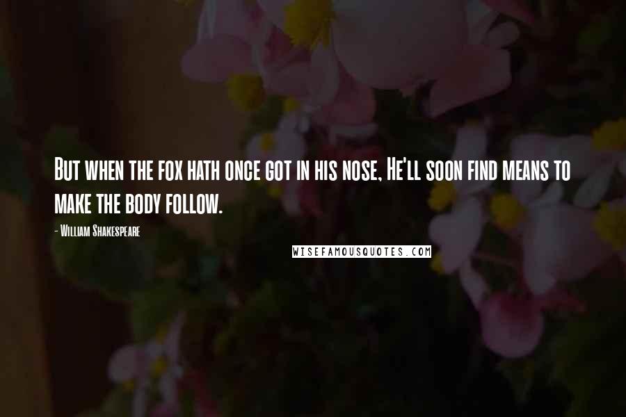 William Shakespeare Quotes: But when the fox hath once got in his nose, He'll soon find means to make the body follow.