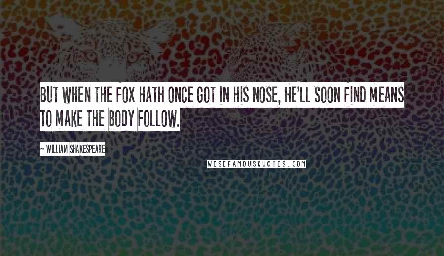 William Shakespeare Quotes: But when the fox hath once got in his nose, He'll soon find means to make the body follow.