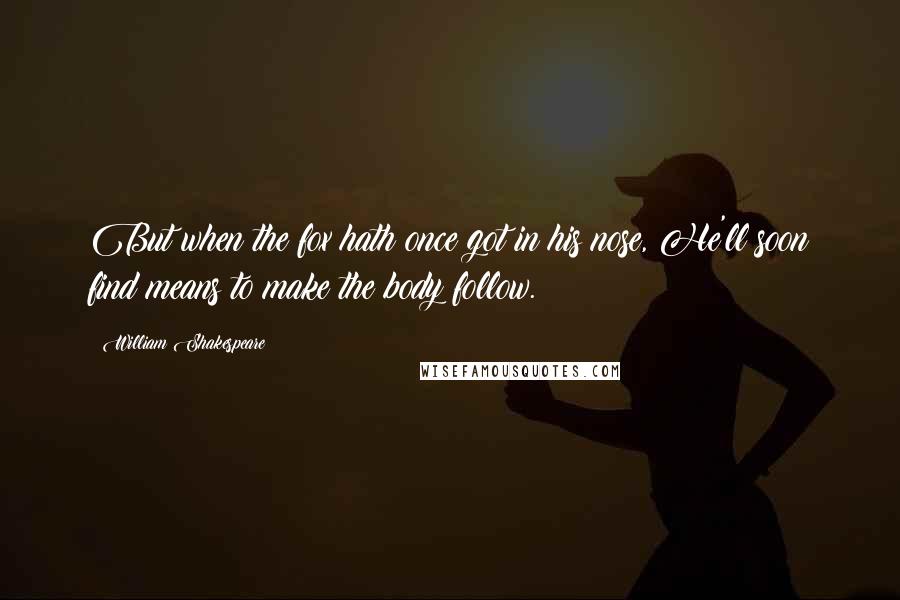 William Shakespeare Quotes: But when the fox hath once got in his nose, He'll soon find means to make the body follow.