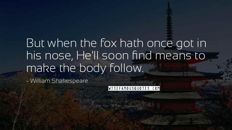 William Shakespeare Quotes: But when the fox hath once got in his nose, He'll soon find means to make the body follow.