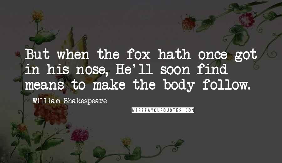 William Shakespeare Quotes: But when the fox hath once got in his nose, He'll soon find means to make the body follow.