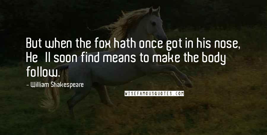 William Shakespeare Quotes: But when the fox hath once got in his nose, He'll soon find means to make the body follow.