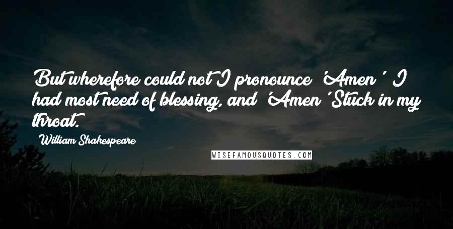 William Shakespeare Quotes: But wherefore could not I pronounce 'Amen'? I had most need of blessing, and 'Amen' Stuck in my throat.