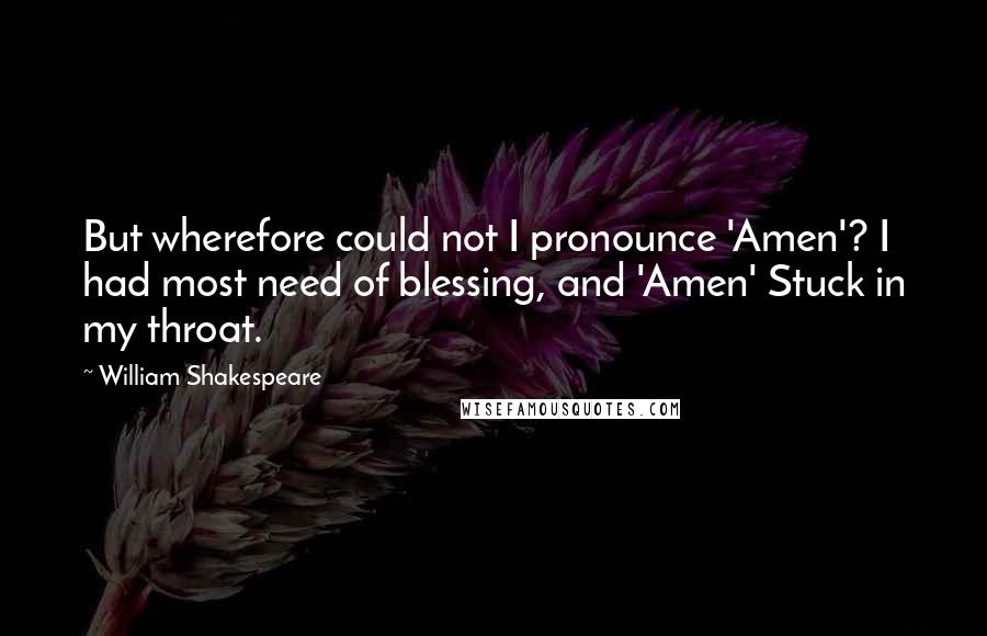 William Shakespeare Quotes: But wherefore could not I pronounce 'Amen'? I had most need of blessing, and 'Amen' Stuck in my throat.