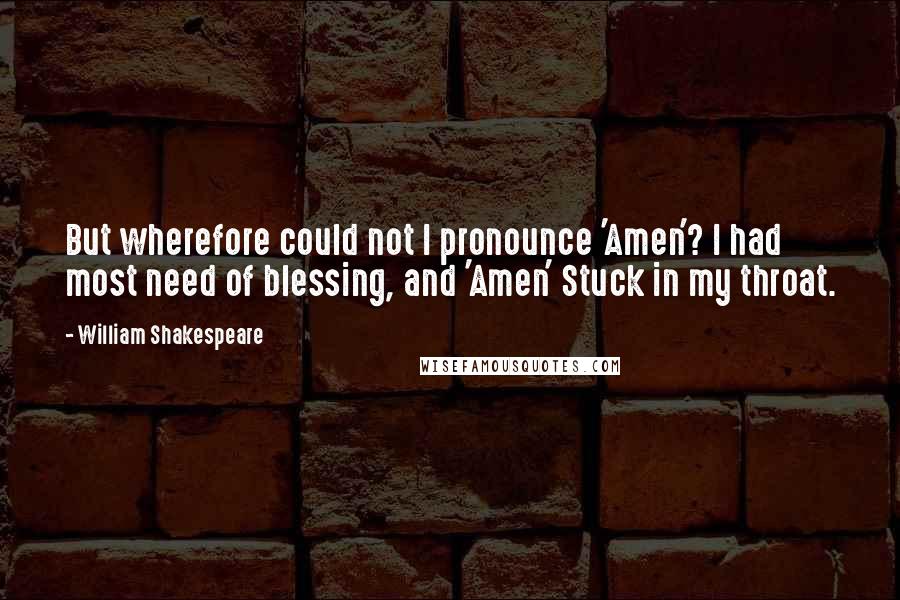 William Shakespeare Quotes: But wherefore could not I pronounce 'Amen'? I had most need of blessing, and 'Amen' Stuck in my throat.