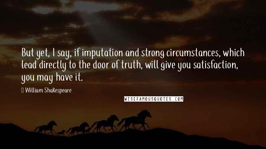 William Shakespeare Quotes: But yet, I say, if imputation and strong circumstances, which lead directly to the door of truth, will give you satisfaction, you may have it.