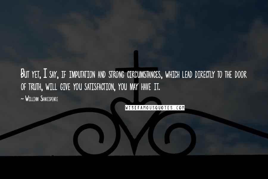 William Shakespeare Quotes: But yet, I say, if imputation and strong circumstances, which lead directly to the door of truth, will give you satisfaction, you may have it.