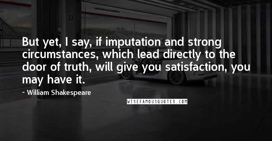 William Shakespeare Quotes: But yet, I say, if imputation and strong circumstances, which lead directly to the door of truth, will give you satisfaction, you may have it.