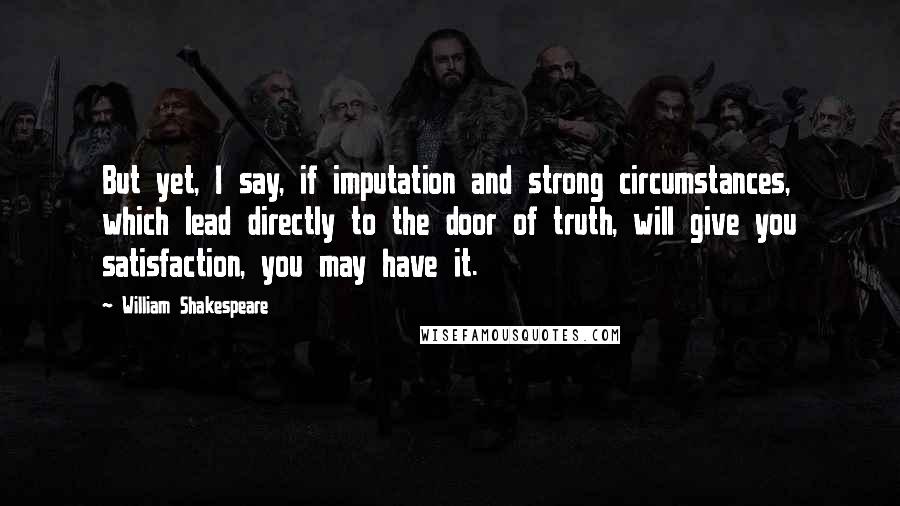 William Shakespeare Quotes: But yet, I say, if imputation and strong circumstances, which lead directly to the door of truth, will give you satisfaction, you may have it.