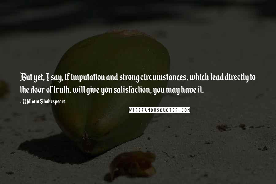 William Shakespeare Quotes: But yet, I say, if imputation and strong circumstances, which lead directly to the door of truth, will give you satisfaction, you may have it.