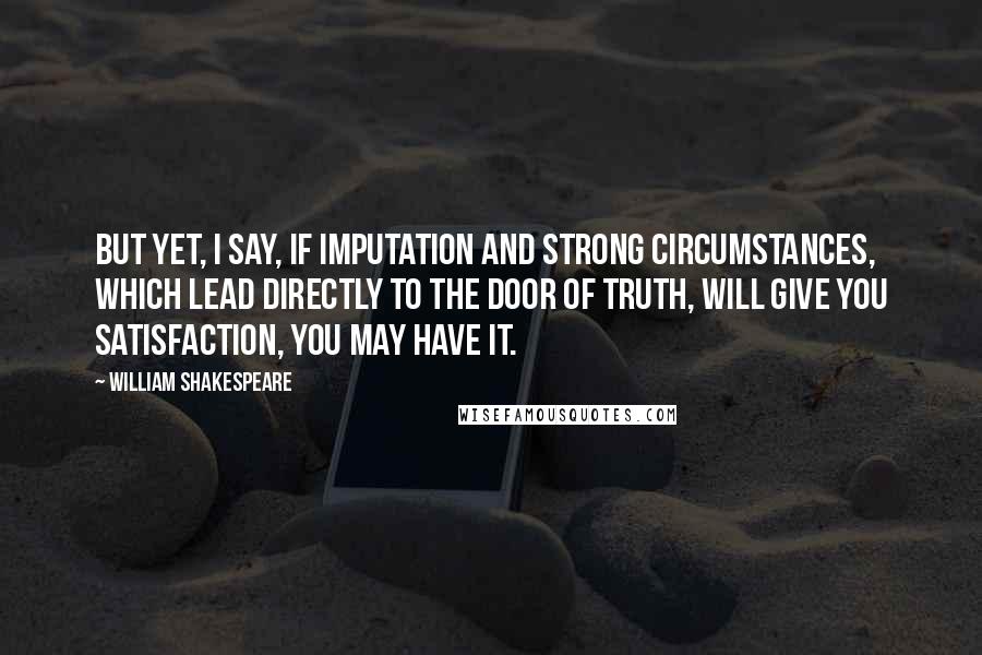 William Shakespeare Quotes: But yet, I say, if imputation and strong circumstances, which lead directly to the door of truth, will give you satisfaction, you may have it.