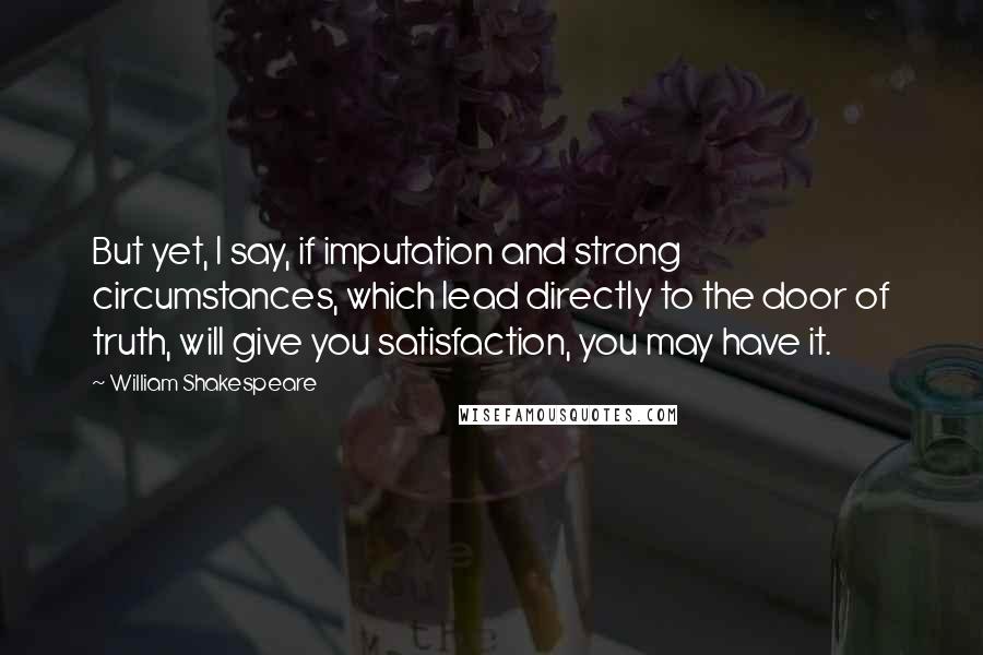 William Shakespeare Quotes: But yet, I say, if imputation and strong circumstances, which lead directly to the door of truth, will give you satisfaction, you may have it.