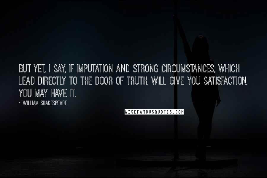 William Shakespeare Quotes: But yet, I say, if imputation and strong circumstances, which lead directly to the door of truth, will give you satisfaction, you may have it.