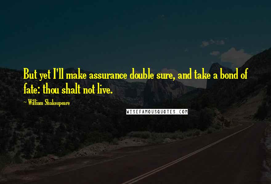 William Shakespeare Quotes: But yet I'll make assurance double sure, and take a bond of fate: thou shalt not live.