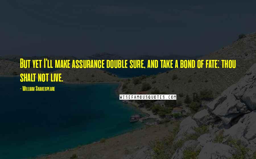 William Shakespeare Quotes: But yet I'll make assurance double sure, and take a bond of fate: thou shalt not live.