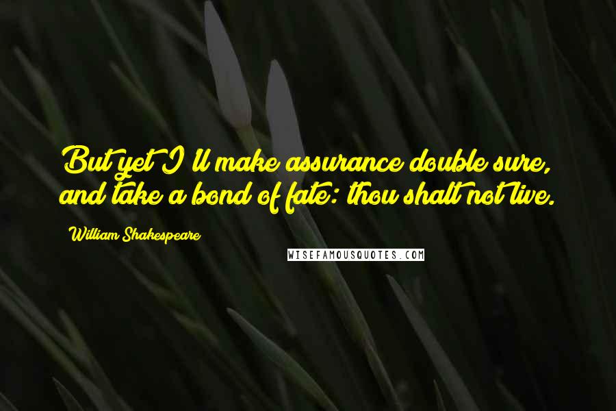 William Shakespeare Quotes: But yet I'll make assurance double sure, and take a bond of fate: thou shalt not live.