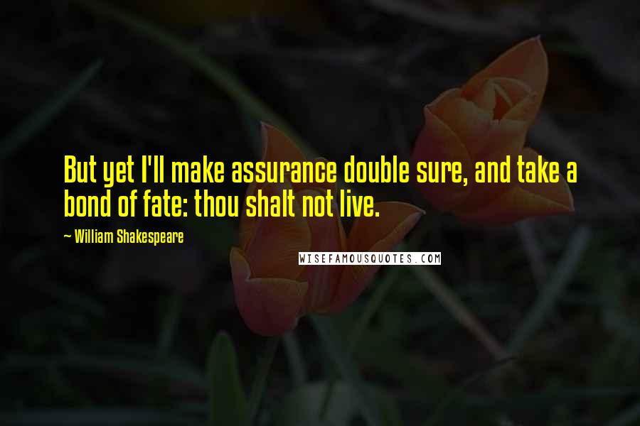 William Shakespeare Quotes: But yet I'll make assurance double sure, and take a bond of fate: thou shalt not live.