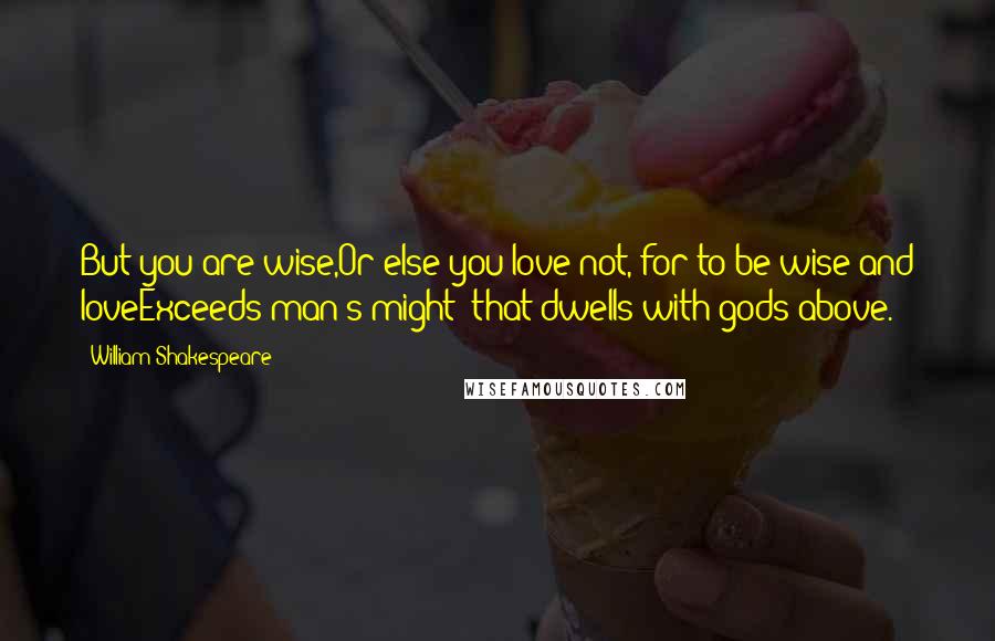 William Shakespeare Quotes: But you are wise,Or else you love not, for to be wise and loveExceeds man's might; that dwells with gods above.