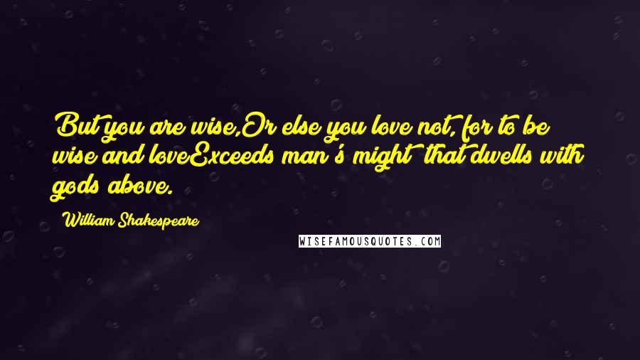 William Shakespeare Quotes: But you are wise,Or else you love not, for to be wise and loveExceeds man's might; that dwells with gods above.