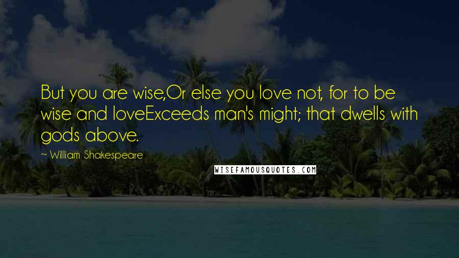 William Shakespeare Quotes: But you are wise,Or else you love not, for to be wise and loveExceeds man's might; that dwells with gods above.
