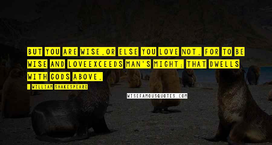 William Shakespeare Quotes: But you are wise,Or else you love not, for to be wise and loveExceeds man's might; that dwells with gods above.