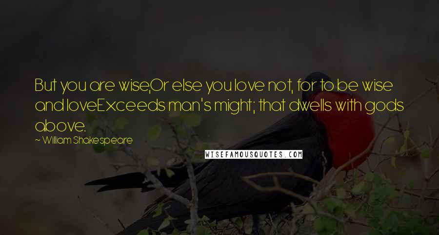 William Shakespeare Quotes: But you are wise,Or else you love not, for to be wise and loveExceeds man's might; that dwells with gods above.