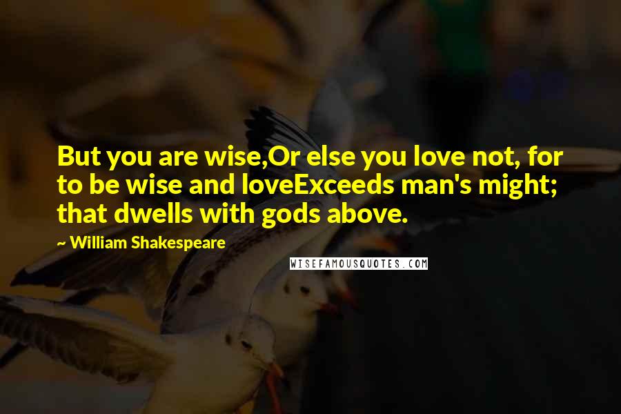 William Shakespeare Quotes: But you are wise,Or else you love not, for to be wise and loveExceeds man's might; that dwells with gods above.