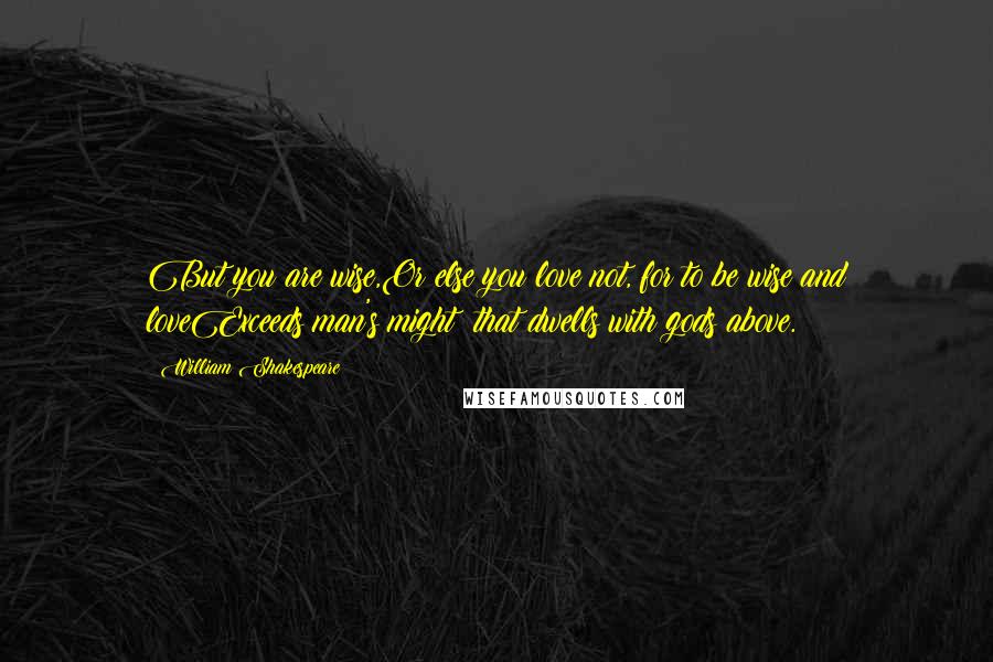 William Shakespeare Quotes: But you are wise,Or else you love not, for to be wise and loveExceeds man's might; that dwells with gods above.