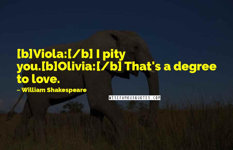 William Shakespeare Quotes: [b]Viola:[/b] I pity you.[b]Olivia:[/b] That's a degree to love.
