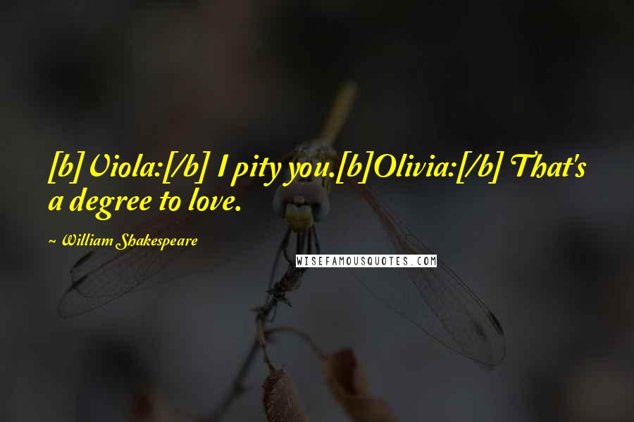 William Shakespeare Quotes: [b]Viola:[/b] I pity you.[b]Olivia:[/b] That's a degree to love.