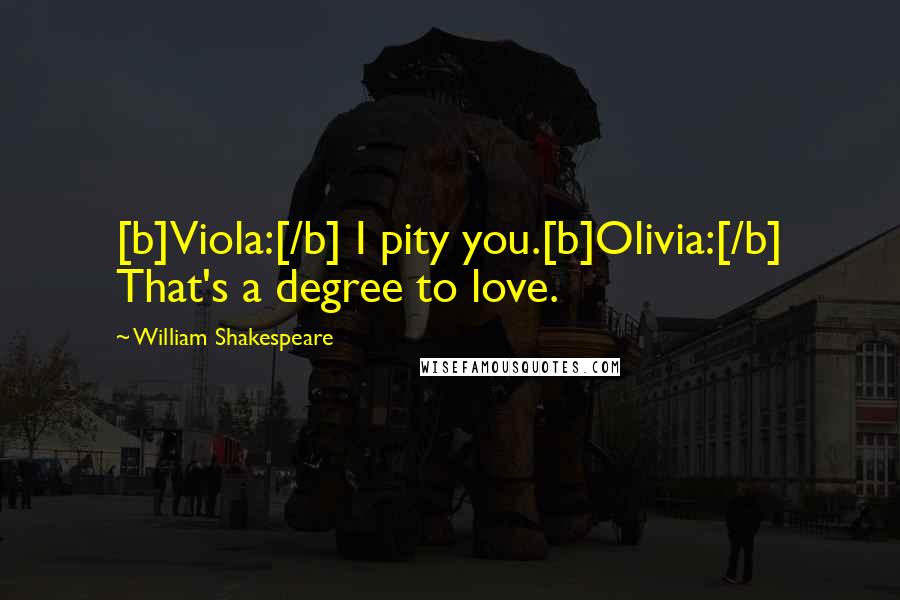 William Shakespeare Quotes: [b]Viola:[/b] I pity you.[b]Olivia:[/b] That's a degree to love.